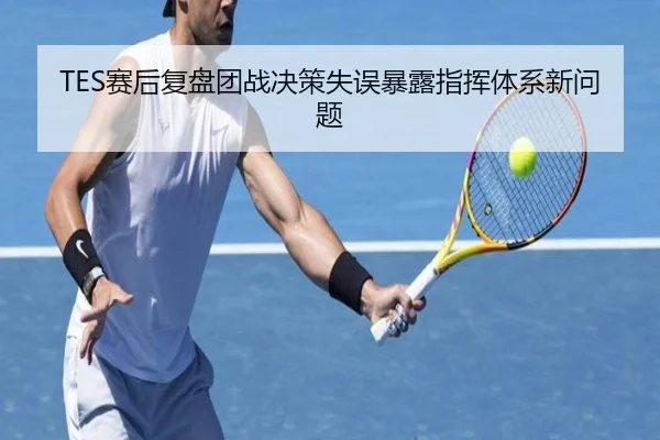 TES赛后复盘团战决策失误暴露指挥体系新问题