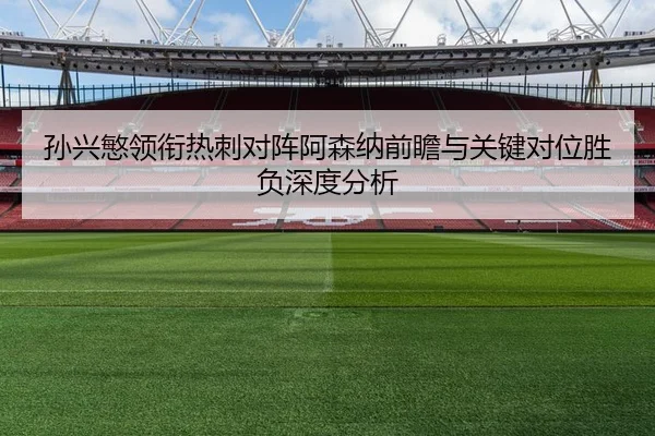 孙兴慜领衔热刺对阵阿森纳前瞻与关键对位胜负深度分析
